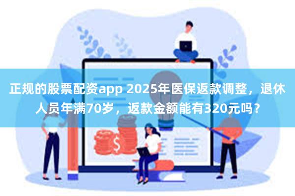 正规的股票配资app 2025年医保返款调整，退休人员年满70岁，返款金额能有320元吗？