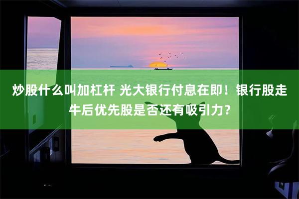 炒股什么叫加杠杆 光大银行付息在即！银行股走牛后优先股是否还有吸引力？