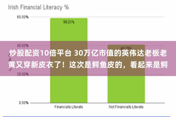 炒股配资10倍平台 30万亿市值的英伟达老板老黄又穿新皮衣了！这次是鳄鱼皮的，看起来是鳄