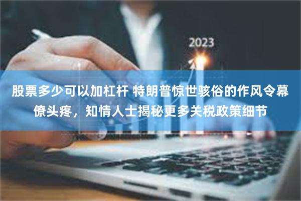 股票多少可以加杠杆 特朗普惊世骇俗的作风令幕僚头疼，知情人士揭秘更多关税政策细节