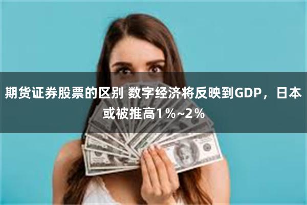 期货证券股票的区别 数字经济将反映到GDP，日本或被推高1％~2％