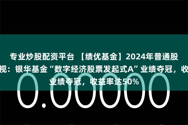 专业炒股配资平台 【绩优基金】2024年普通股票型基金透视：银华基金“数字经济股票发起式A”业绩夺冠，收益率达50%