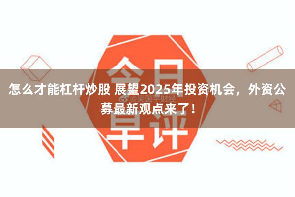 怎么才能杠杆炒股 展望2025年投资机会，外资公募最新观点来了！