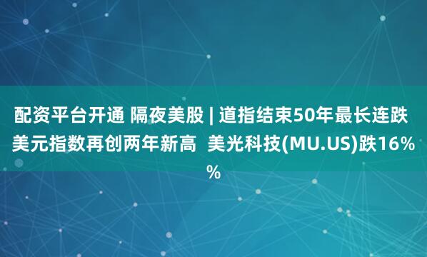 配资平台开通 隔夜美股 | 道指结束50年最长连跌 美元指数再创两年新高  美光科技(MU.US)跌16%