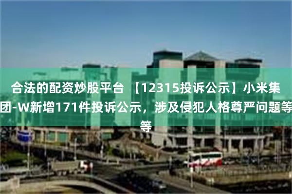 合法的配资炒股平台 【12315投诉公示】小米集团-W新增171件投诉公示，涉及侵犯人格尊严问题等