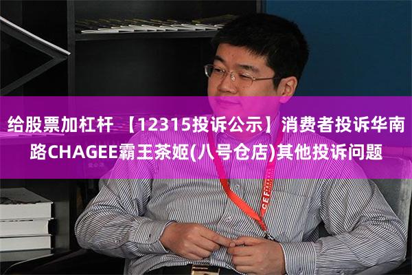 给股票加杠杆 【12315投诉公示】消费者投诉华南路CHAGEE霸王茶姬(八号仓店)其他投诉问题