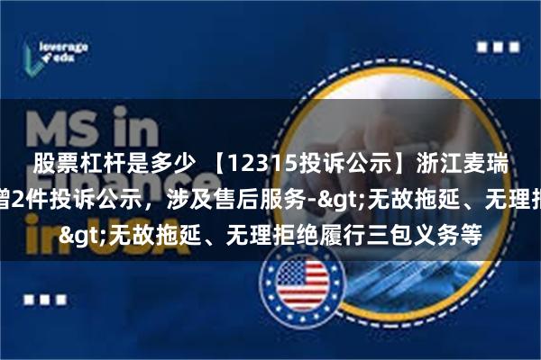 股票杠杆是多少 【12315投诉公示】浙江麦瑞克科技有限公司新增2件投诉公示，涉及售后服务->无故拖延、无理拒绝履行三包义务等