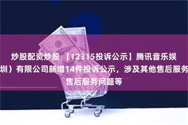 炒股配资炒股 【12315投诉公示】腾讯音乐娱乐（深圳）有限公司新增14件投诉公示，涉及其他售后服务问题等