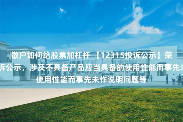 散户如何给股票加杠杆 【12315投诉公示】荣耀新增16件投诉公示，涉及不具备产品应当具备的使用性能而事先未作说明问题等