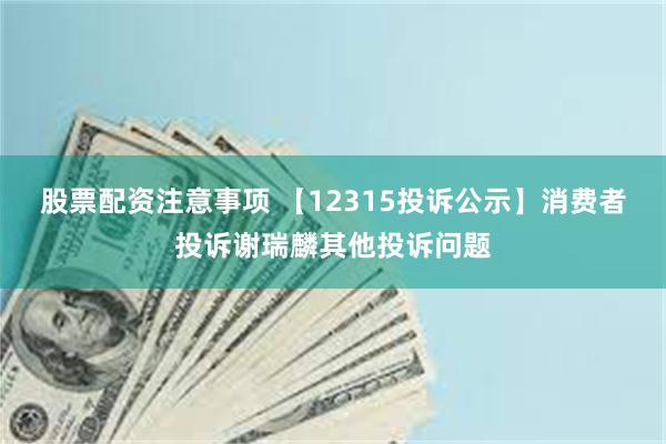 股票配资注意事项 【12315投诉公示】消费者投诉谢瑞麟其他投诉问题