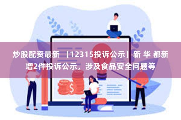 炒股配资最新 【12315投诉公示】新 华 都新增2件投诉公示，涉及食品安全问题等