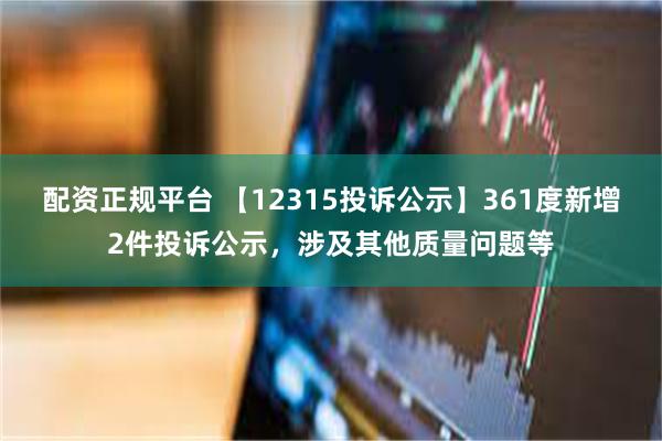 配资正规平台 【12315投诉公示】361度新增2件投诉公示，涉及其他质量问题等