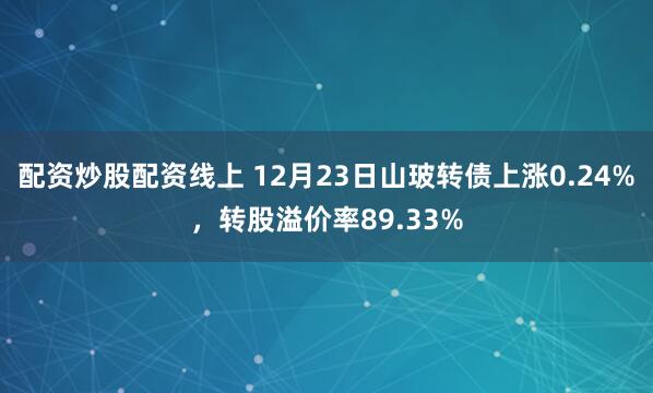 配资炒股配资线上 12月23日山玻转债上涨0.24%，转股溢价率89.33%