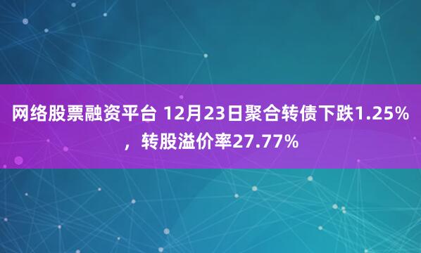 网络股票融资平台 12月23日聚合转债下跌1.25%，转股溢价率27.77%