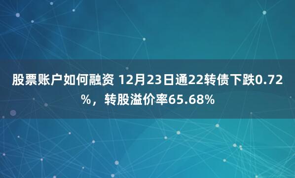 股票账户如何融资 12月23日通22转债下跌0.72%，转股溢价率65.68%