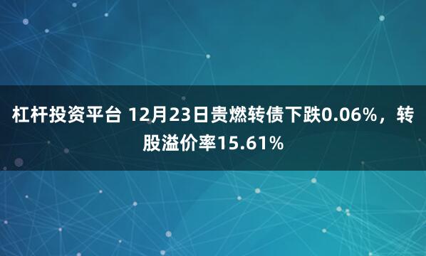 杠杆投资平台 12月23日贵燃转债下跌0.06%，转股溢价率15.61%