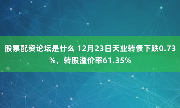 股票配资论坛是什么 12月23日天业转债下跌0.73%，转股溢价率61.35%