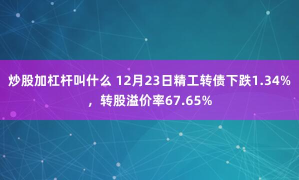 炒股加杠杆叫什么 12月23日精工转债下跌1.34%，转股溢价率67.65%