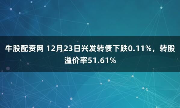 牛股配资网 12月23日兴发转债下跌0.11%，转股溢价率51.61%