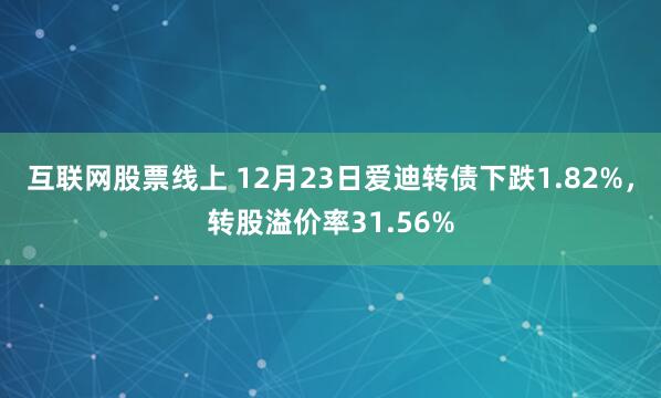 互联网股票线上 12月23日爱迪转债下跌1.82%，转股溢价率31.56%