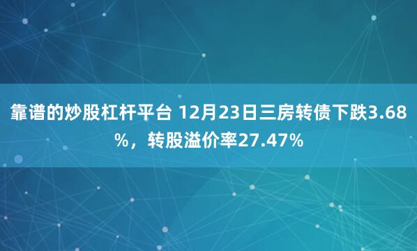 靠谱的炒股杠杆平台 12月23日三房转债下跌3.68%，转股溢价率27.47%