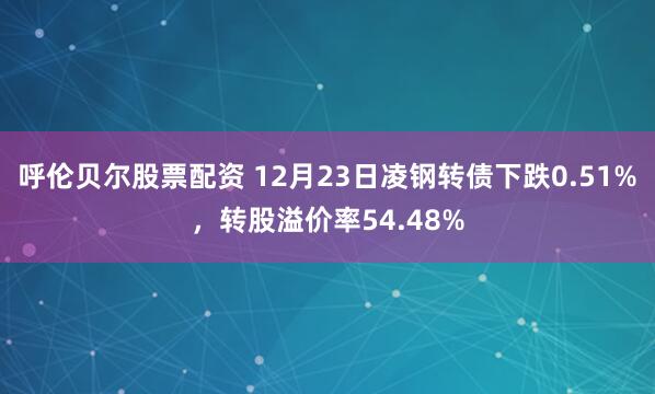 呼伦贝尔股票配资 12月23日凌钢转债下跌0.51%，转股溢价率54.48%