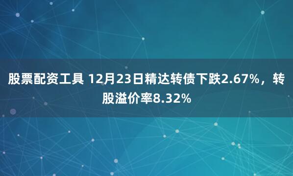 股票配资工具 12月23日精达转债下跌2.67%，转股溢价率8.32%