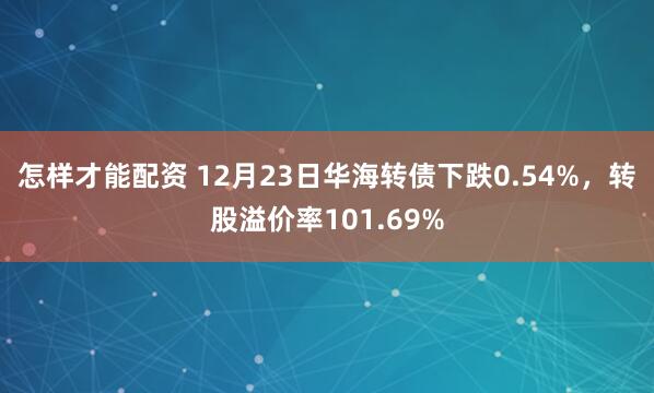 怎样才能配资 12月23日华海转债下跌0.54%，转股溢价率101.69%