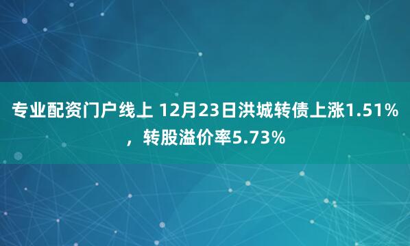 专业配资门户线上 12月23日洪城转债上涨1.51%，转股溢价率5.73%