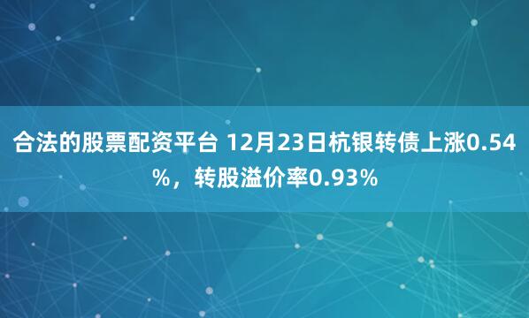 合法的股票配资平台 12月23日杭银转债上涨0.54%，转股溢价率0.93%