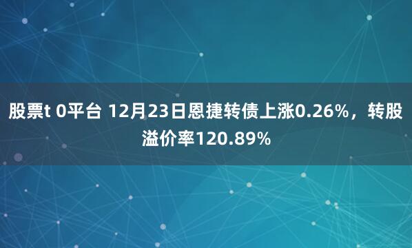 股票t 0平台 12月23日恩捷转债上涨0.26%，转股溢价率120.89%