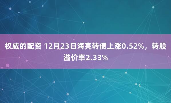 权威的配资 12月23日海亮转债上涨0.52%，转股溢价率2.33%