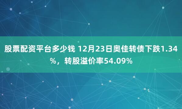 股票配资平台多少钱 12月23日奥佳转债下跌1.34%，转股溢价率54.09%