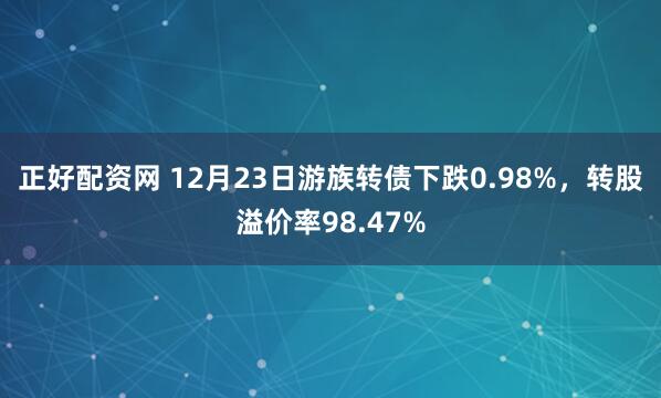 正好配资网 12月23日游族转债下跌0.98%，转股溢价率98.47%