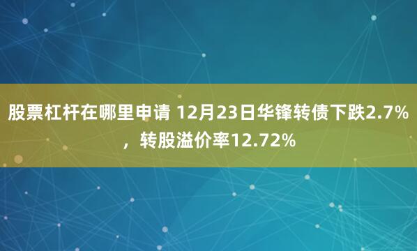 股票杠杆在哪里申请 12月23日华锋转债下跌2.7%，转股溢价率12.72%