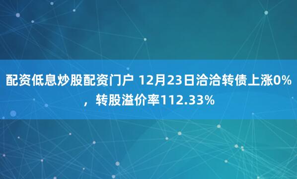 配资低息炒股配资门户 12月23日洽洽转债上涨0%，转股溢价率112.33%