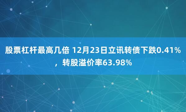 股票杠杆最高几倍 12月23日立讯转债下跌0.41%，转股溢价率63.98%