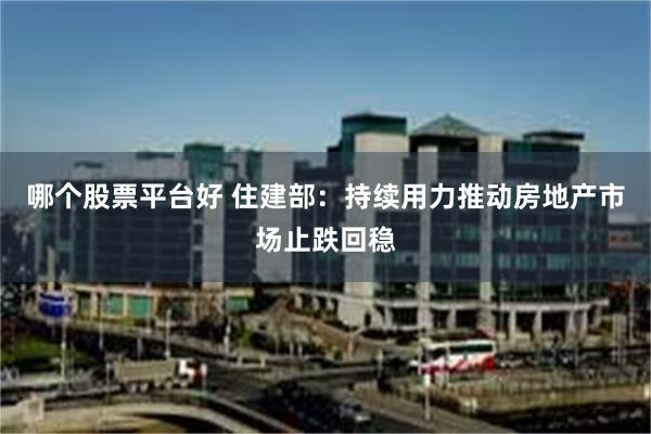 哪个股票平台好 住建部：持续用力推动房地产市场止跌回稳