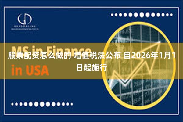 股票配资怎么做的 增值税法公布 自2026年1月1日起施行