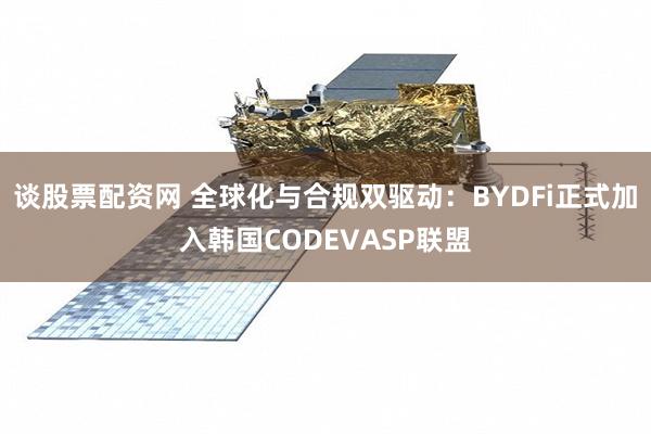 谈股票配资网 全球化与合规双驱动：BYDFi正式加入韩国CODEVASP联盟