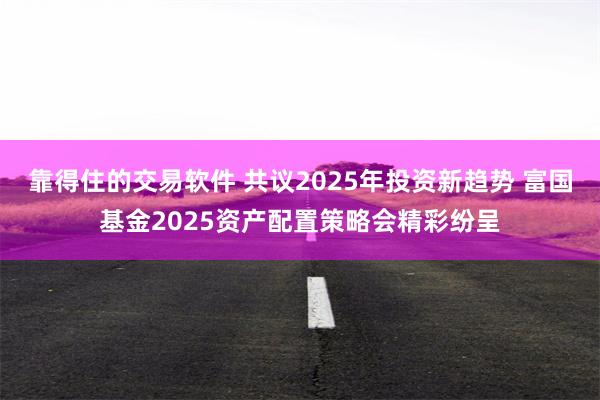 靠得住的交易软件 共议2025年投资新趋势 富国基金2025资产配置策略会精彩纷呈