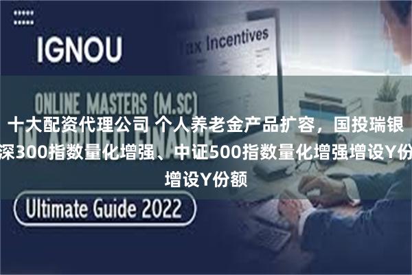 十大配资代理公司 个人养老金产品扩容，国投瑞银沪深300指数量化增强、中证500指数量化增强增设Y份额