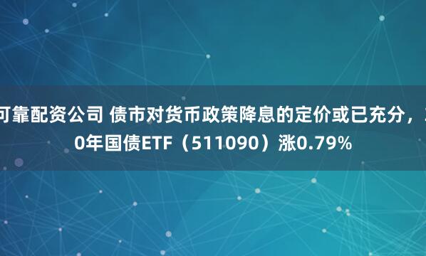 可靠配资公司 债市对货币政策降息的定价或已充分，30年国债ETF（511090）涨0.79%