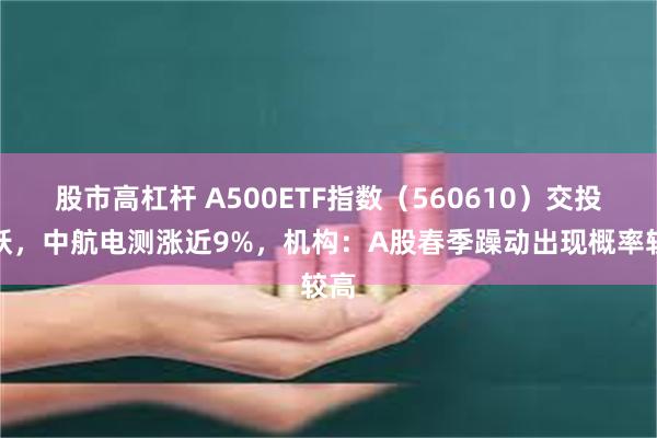 股市高杠杆 A500ETF指数（560610）交投活跃，中航电测涨近9%，机构：A股春季躁动出现概率较高