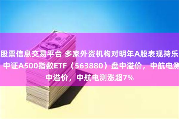 股票信息交易平台 多家外资机构对明年A股表现持乐观态度，中证A500指数ETF（563880）盘中溢价，中航电测涨超7%