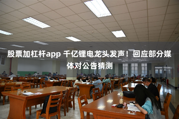 股票加杠杆app 千亿锂电龙头发声！回应部分媒体对公告猜测