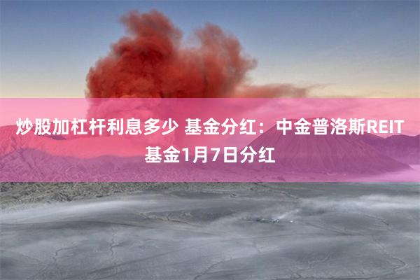 炒股加杠杆利息多少 基金分红：中金普洛斯REIT基金1月7日分红