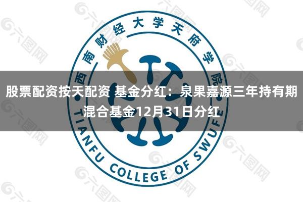 股票配资按天配资 基金分红：泉果嘉源三年持有期混合基金12月31日分红