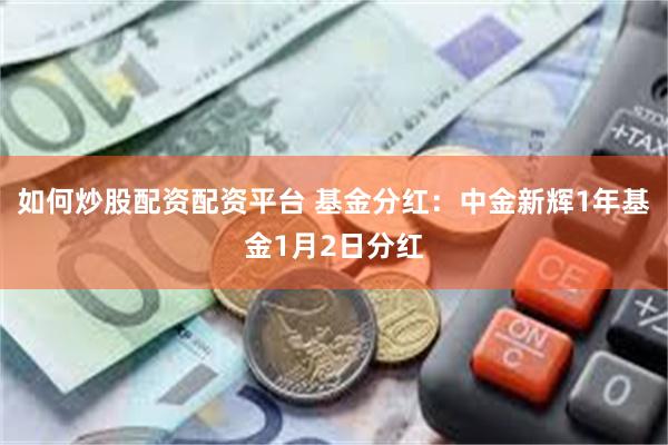 如何炒股配资配资平台 基金分红：中金新辉1年基金1月2日分红