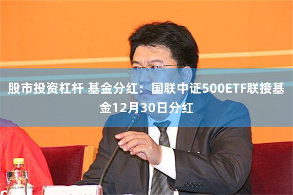 股市投资杠杆 基金分红：国联中证500ETF联接基金12月30日分红